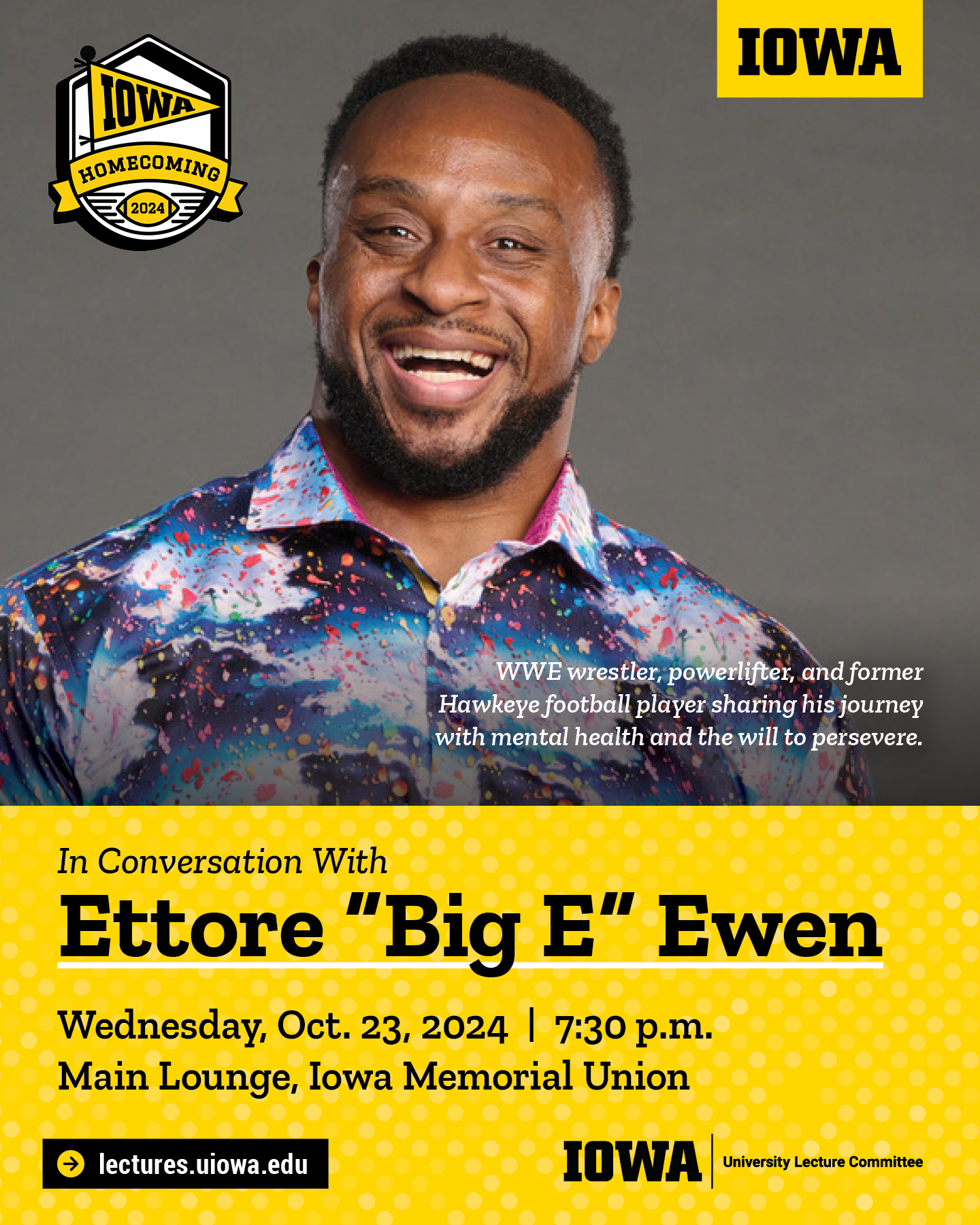 In Conversation With Ettore "Big E" Ewen Wednesday, Oct. 23, 2024 | 7:30 p.m. Main Lounge, Iowa Memorial Union